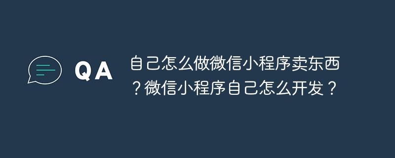 自己怎么做微信小程序卖东西?微信小程序自己怎么开发?